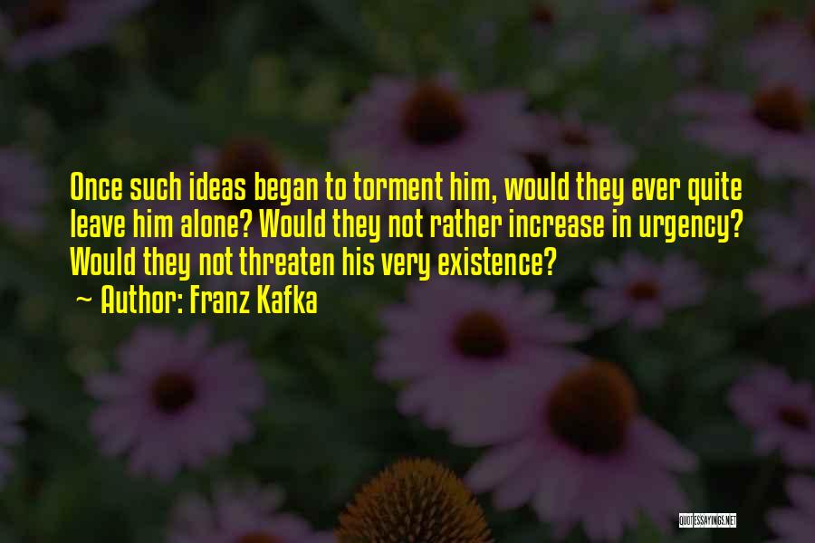 Franz Kafka Quotes: Once Such Ideas Began To Torment Him, Would They Ever Quite Leave Him Alone? Would They Not Rather Increase In