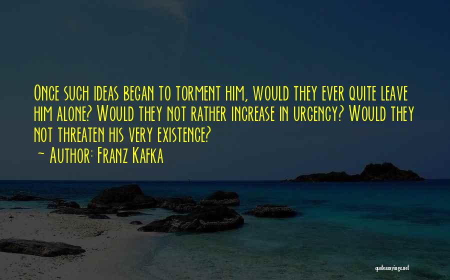 Franz Kafka Quotes: Once Such Ideas Began To Torment Him, Would They Ever Quite Leave Him Alone? Would They Not Rather Increase In