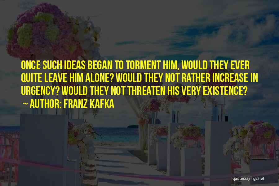 Franz Kafka Quotes: Once Such Ideas Began To Torment Him, Would They Ever Quite Leave Him Alone? Would They Not Rather Increase In
