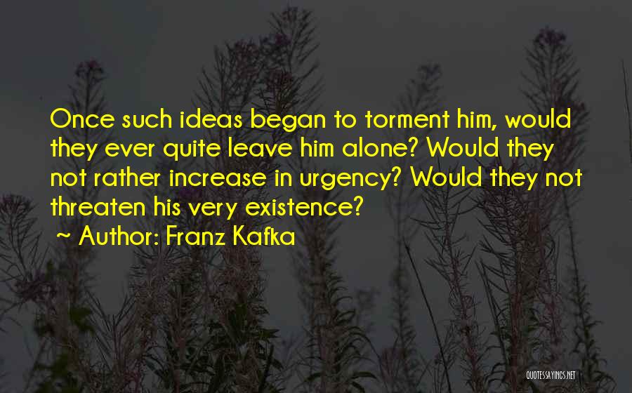 Franz Kafka Quotes: Once Such Ideas Began To Torment Him, Would They Ever Quite Leave Him Alone? Would They Not Rather Increase In