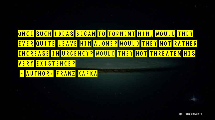 Franz Kafka Quotes: Once Such Ideas Began To Torment Him, Would They Ever Quite Leave Him Alone? Would They Not Rather Increase In