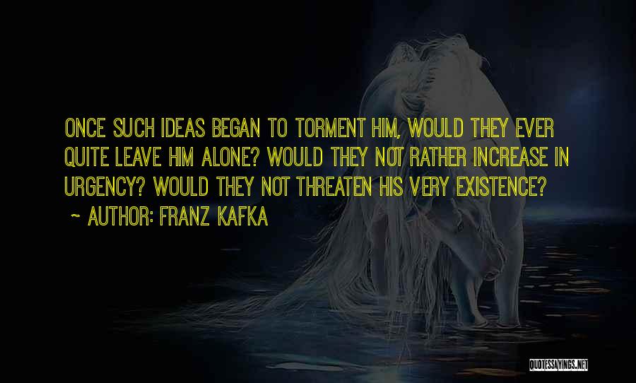 Franz Kafka Quotes: Once Such Ideas Began To Torment Him, Would They Ever Quite Leave Him Alone? Would They Not Rather Increase In