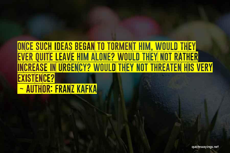 Franz Kafka Quotes: Once Such Ideas Began To Torment Him, Would They Ever Quite Leave Him Alone? Would They Not Rather Increase In