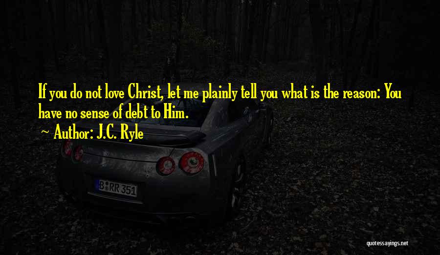 J.C. Ryle Quotes: If You Do Not Love Christ, Let Me Plainly Tell You What Is The Reason: You Have No Sense Of