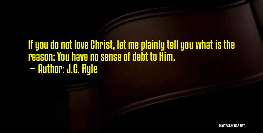 J.C. Ryle Quotes: If You Do Not Love Christ, Let Me Plainly Tell You What Is The Reason: You Have No Sense Of