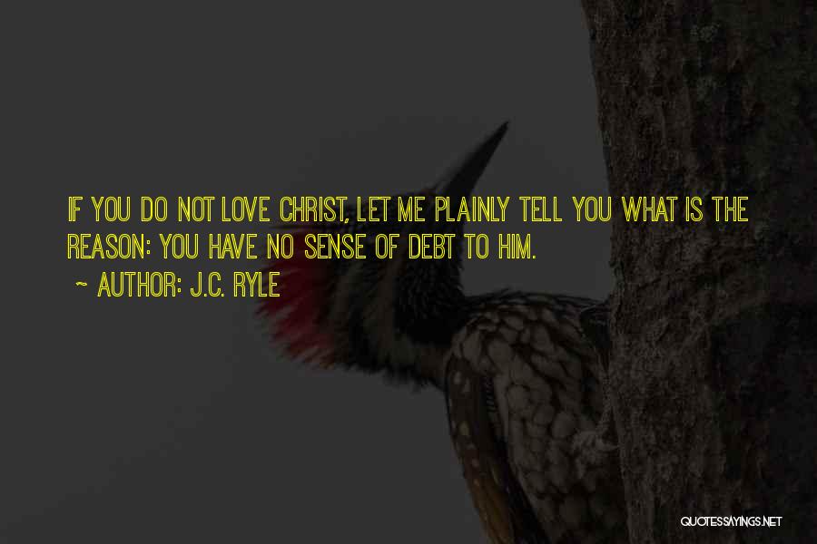 J.C. Ryle Quotes: If You Do Not Love Christ, Let Me Plainly Tell You What Is The Reason: You Have No Sense Of