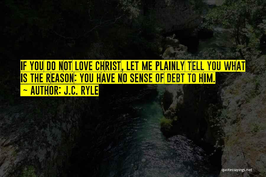 J.C. Ryle Quotes: If You Do Not Love Christ, Let Me Plainly Tell You What Is The Reason: You Have No Sense Of