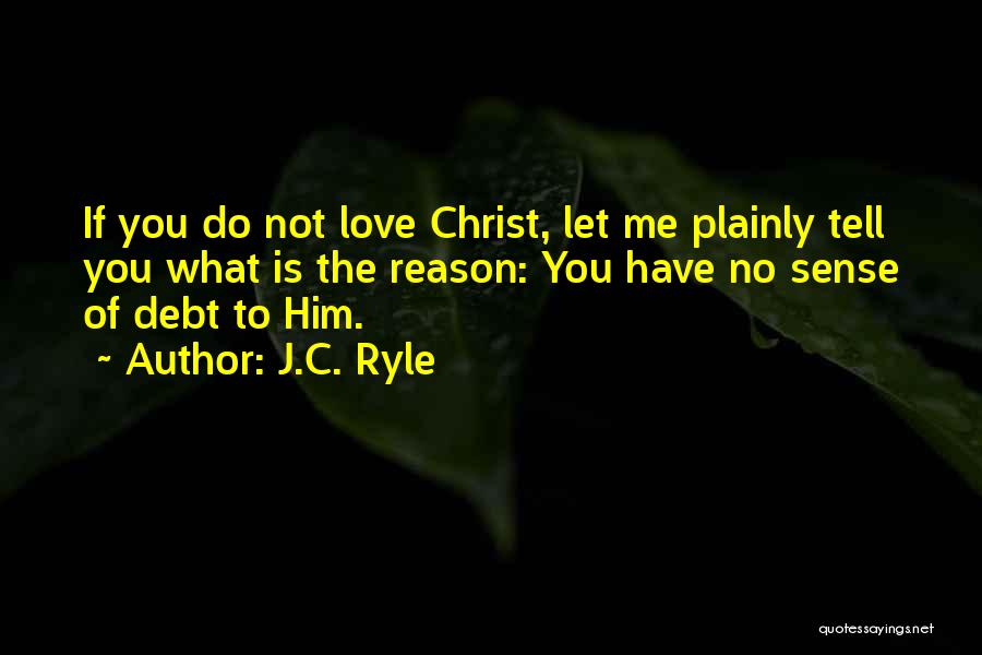 J.C. Ryle Quotes: If You Do Not Love Christ, Let Me Plainly Tell You What Is The Reason: You Have No Sense Of