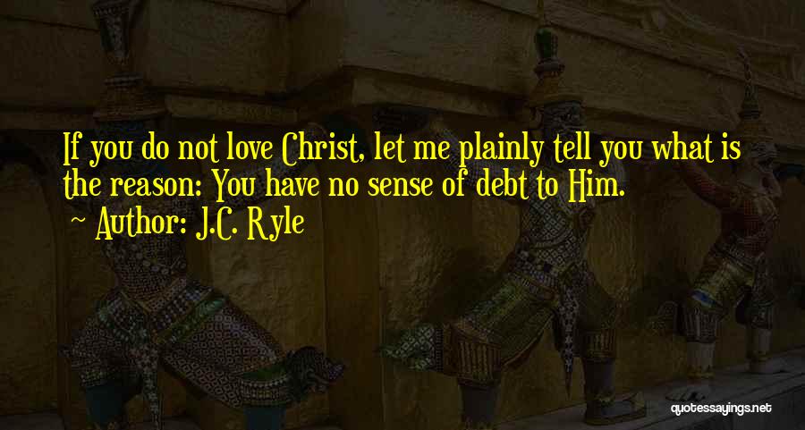 J.C. Ryle Quotes: If You Do Not Love Christ, Let Me Plainly Tell You What Is The Reason: You Have No Sense Of