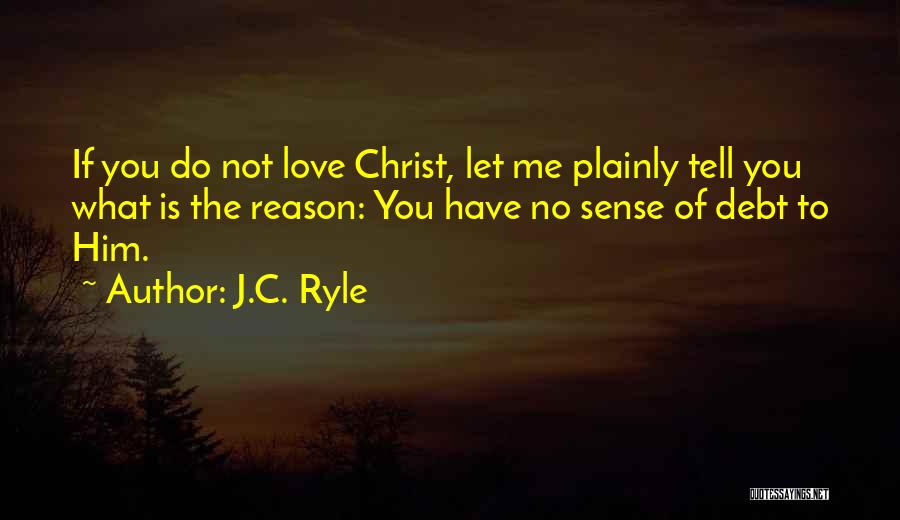 J.C. Ryle Quotes: If You Do Not Love Christ, Let Me Plainly Tell You What Is The Reason: You Have No Sense Of