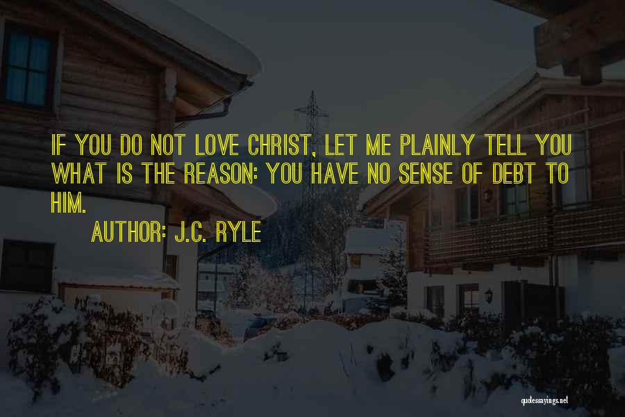 J.C. Ryle Quotes: If You Do Not Love Christ, Let Me Plainly Tell You What Is The Reason: You Have No Sense Of