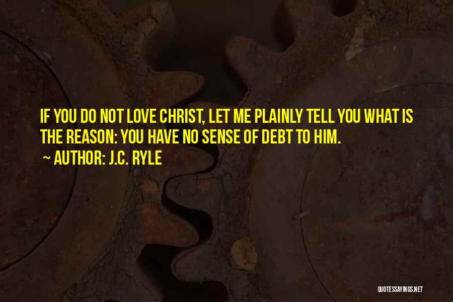 J.C. Ryle Quotes: If You Do Not Love Christ, Let Me Plainly Tell You What Is The Reason: You Have No Sense Of