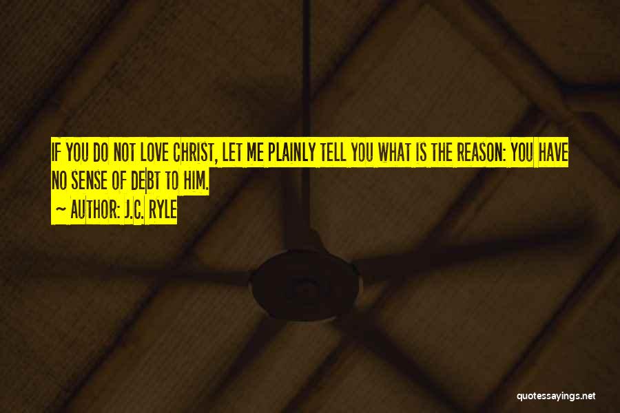 J.C. Ryle Quotes: If You Do Not Love Christ, Let Me Plainly Tell You What Is The Reason: You Have No Sense Of