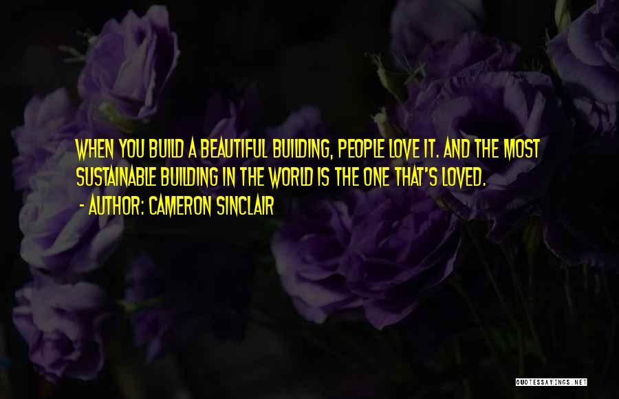 Cameron Sinclair Quotes: When You Build A Beautiful Building, People Love It. And The Most Sustainable Building In The World Is The One
