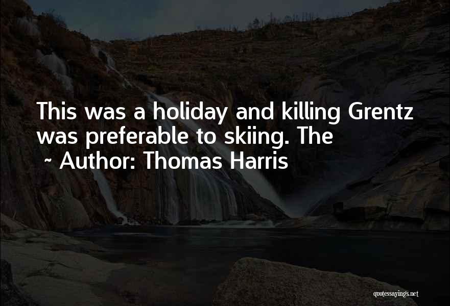 Thomas Harris Quotes: This Was A Holiday And Killing Grentz Was Preferable To Skiing. The