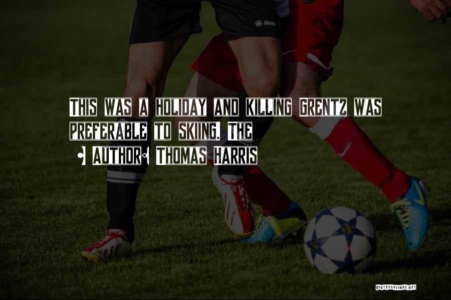 Thomas Harris Quotes: This Was A Holiday And Killing Grentz Was Preferable To Skiing. The