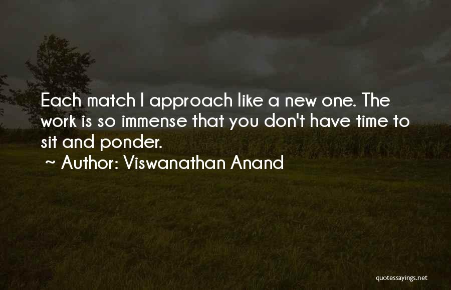 Viswanathan Anand Quotes: Each Match I Approach Like A New One. The Work Is So Immense That You Don't Have Time To Sit