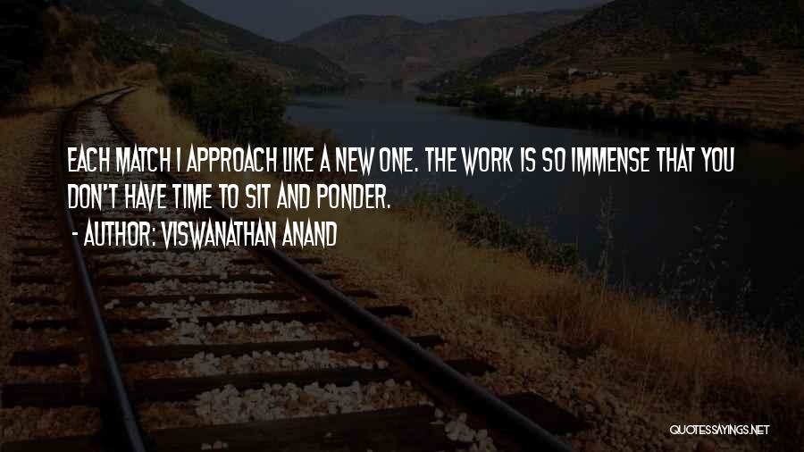 Viswanathan Anand Quotes: Each Match I Approach Like A New One. The Work Is So Immense That You Don't Have Time To Sit