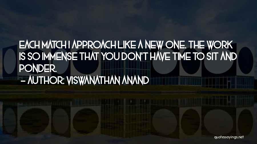 Viswanathan Anand Quotes: Each Match I Approach Like A New One. The Work Is So Immense That You Don't Have Time To Sit