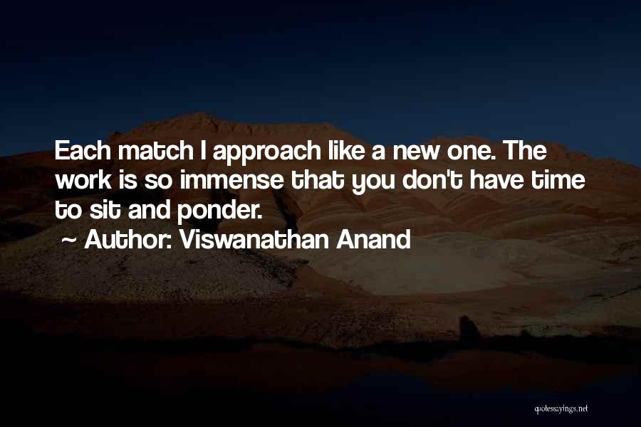 Viswanathan Anand Quotes: Each Match I Approach Like A New One. The Work Is So Immense That You Don't Have Time To Sit