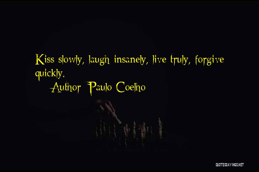 Paulo Coelho Quotes: Kiss Slowly, Laugh Insanely, Live Truly, Forgive Quickly.