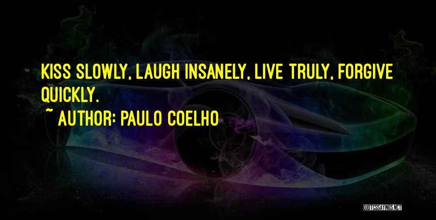 Paulo Coelho Quotes: Kiss Slowly, Laugh Insanely, Live Truly, Forgive Quickly.