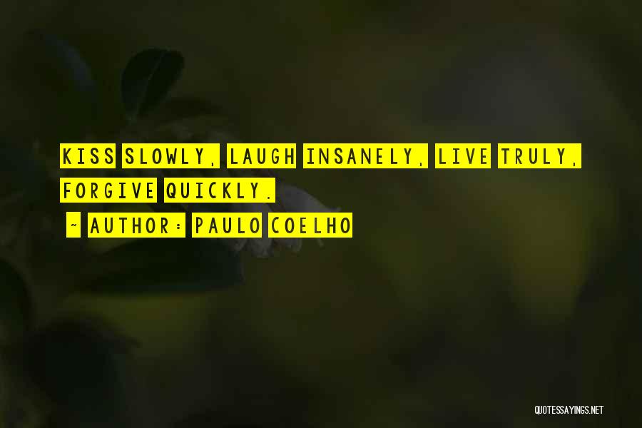 Paulo Coelho Quotes: Kiss Slowly, Laugh Insanely, Live Truly, Forgive Quickly.