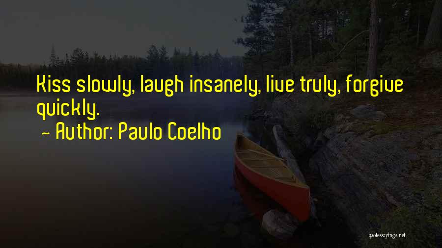 Paulo Coelho Quotes: Kiss Slowly, Laugh Insanely, Live Truly, Forgive Quickly.