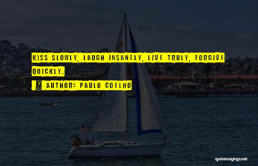 Paulo Coelho Quotes: Kiss Slowly, Laugh Insanely, Live Truly, Forgive Quickly.
