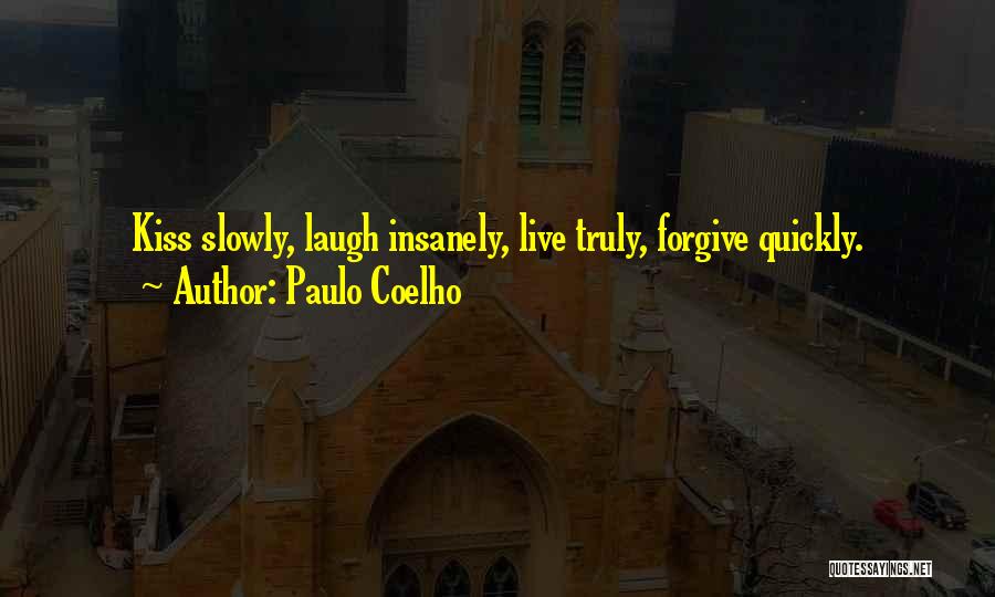Paulo Coelho Quotes: Kiss Slowly, Laugh Insanely, Live Truly, Forgive Quickly.