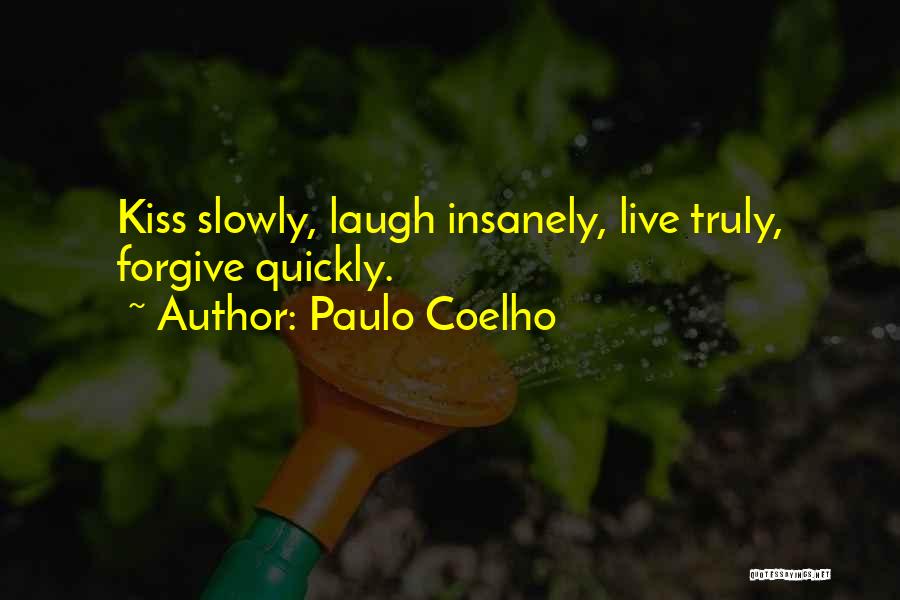 Paulo Coelho Quotes: Kiss Slowly, Laugh Insanely, Live Truly, Forgive Quickly.
