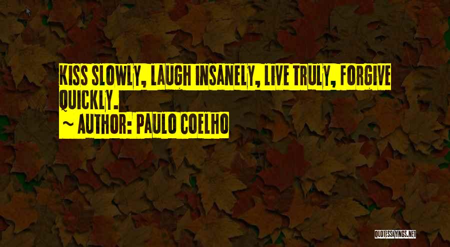 Paulo Coelho Quotes: Kiss Slowly, Laugh Insanely, Live Truly, Forgive Quickly.