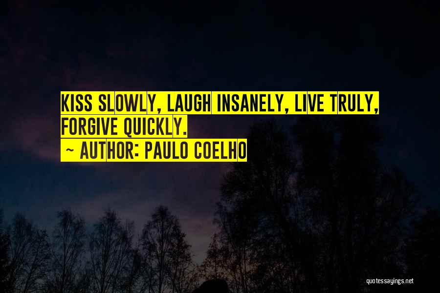 Paulo Coelho Quotes: Kiss Slowly, Laugh Insanely, Live Truly, Forgive Quickly.