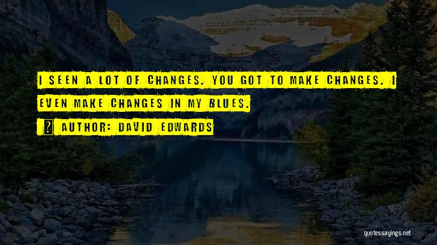 David Edwards Quotes: I Seen A Lot Of Changes. You Got To Make Changes. I Even Make Changes In My Blues.
