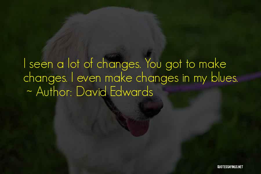 David Edwards Quotes: I Seen A Lot Of Changes. You Got To Make Changes. I Even Make Changes In My Blues.