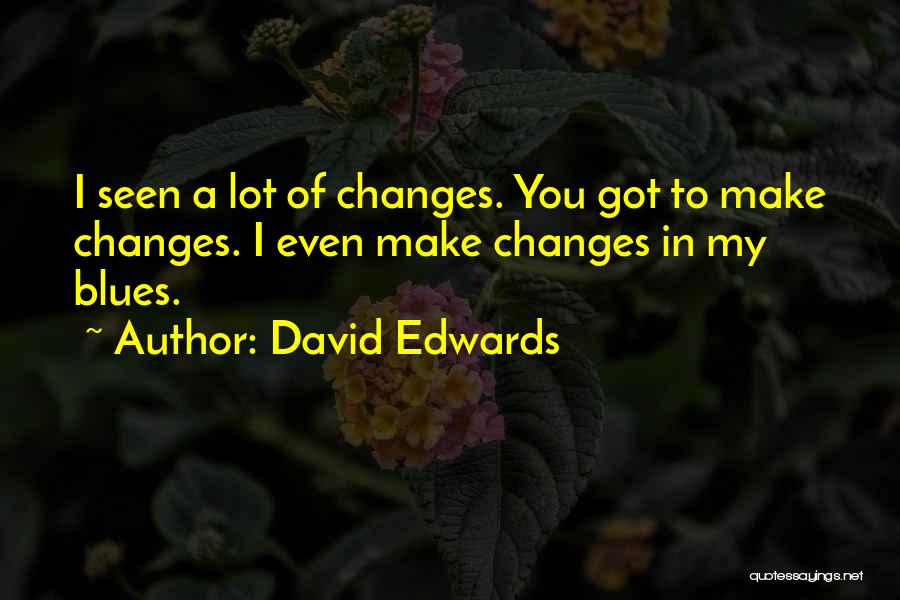 David Edwards Quotes: I Seen A Lot Of Changes. You Got To Make Changes. I Even Make Changes In My Blues.