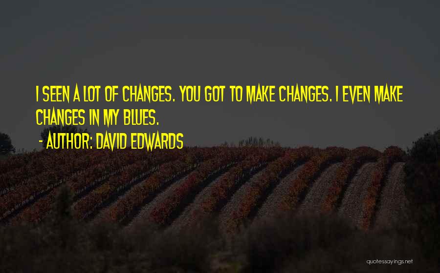 David Edwards Quotes: I Seen A Lot Of Changes. You Got To Make Changes. I Even Make Changes In My Blues.