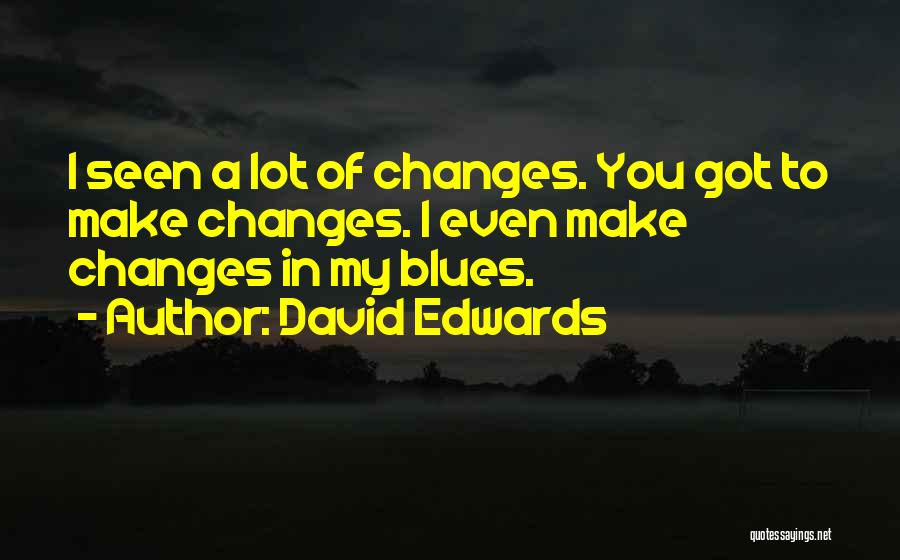 David Edwards Quotes: I Seen A Lot Of Changes. You Got To Make Changes. I Even Make Changes In My Blues.