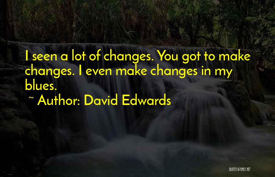 David Edwards Quotes: I Seen A Lot Of Changes. You Got To Make Changes. I Even Make Changes In My Blues.