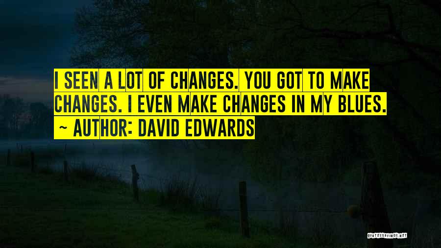 David Edwards Quotes: I Seen A Lot Of Changes. You Got To Make Changes. I Even Make Changes In My Blues.