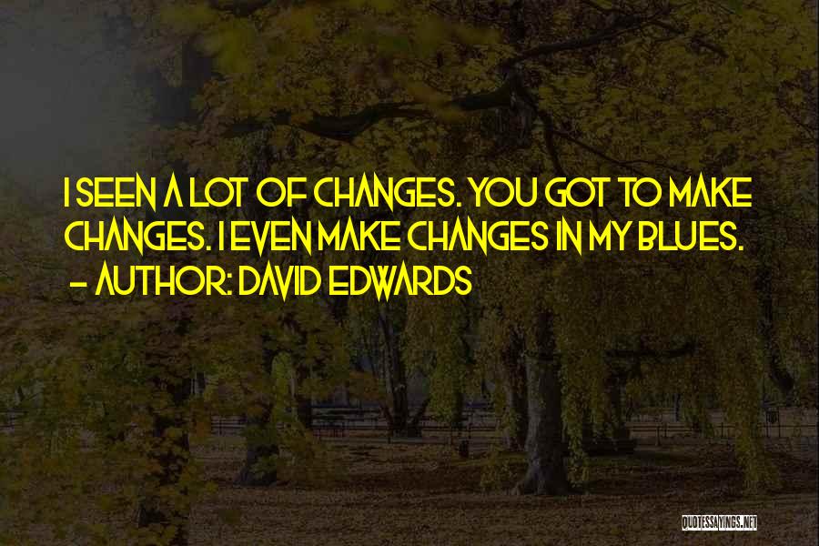 David Edwards Quotes: I Seen A Lot Of Changes. You Got To Make Changes. I Even Make Changes In My Blues.