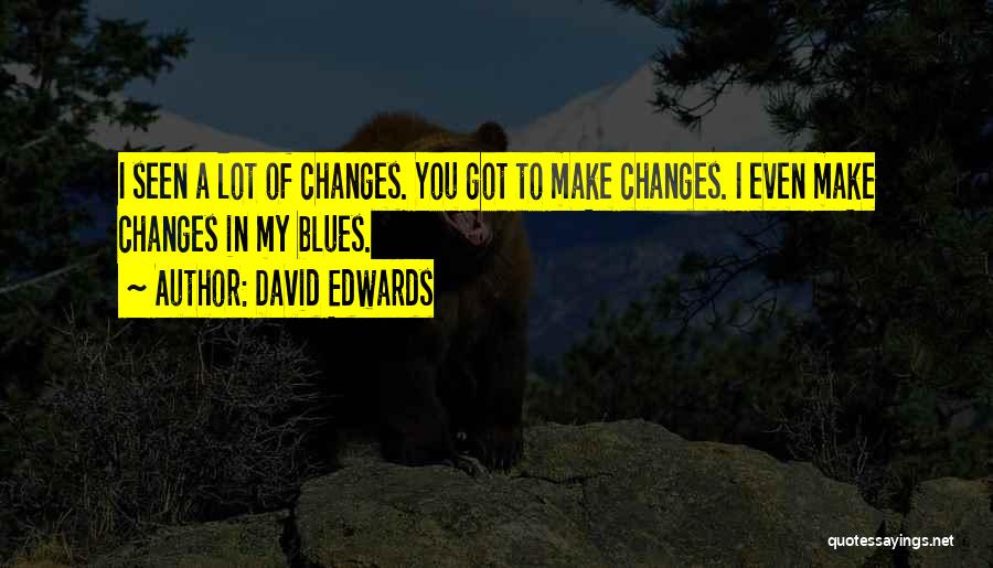 David Edwards Quotes: I Seen A Lot Of Changes. You Got To Make Changes. I Even Make Changes In My Blues.