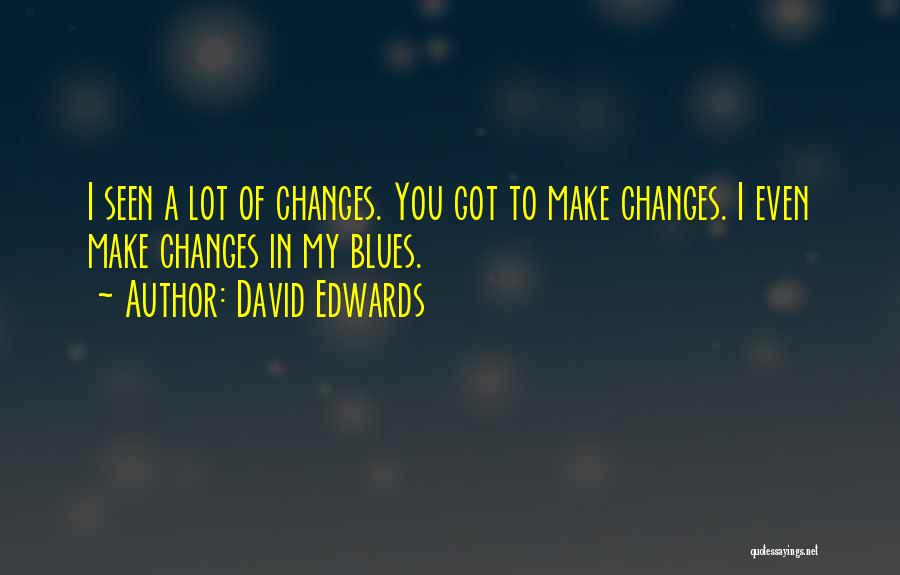 David Edwards Quotes: I Seen A Lot Of Changes. You Got To Make Changes. I Even Make Changes In My Blues.