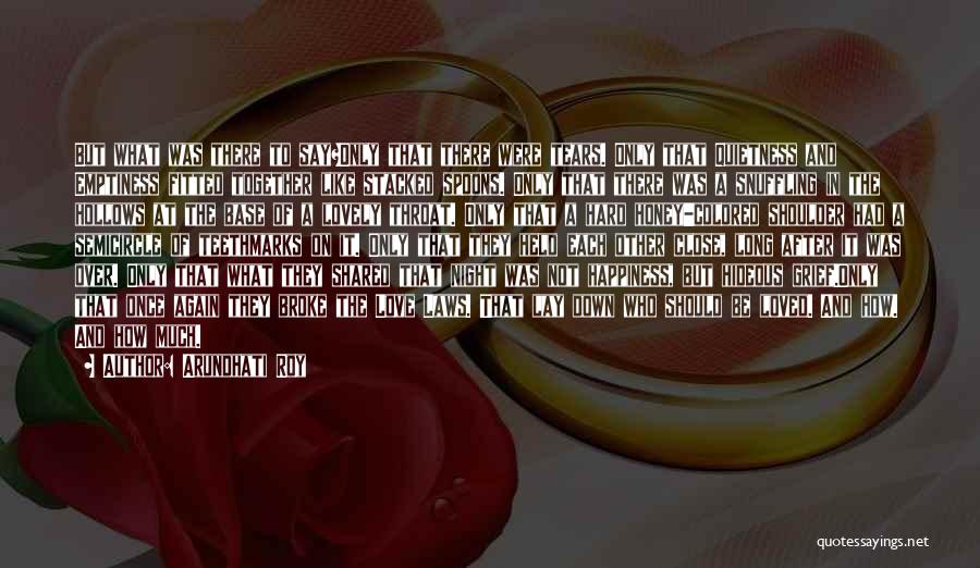 Arundhati Roy Quotes: But What Was There To Say?only That There Were Tears. Only That Quietness And Emptiness Fitted Together Like Stacked Spoons.