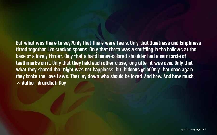 Arundhati Roy Quotes: But What Was There To Say?only That There Were Tears. Only That Quietness And Emptiness Fitted Together Like Stacked Spoons.