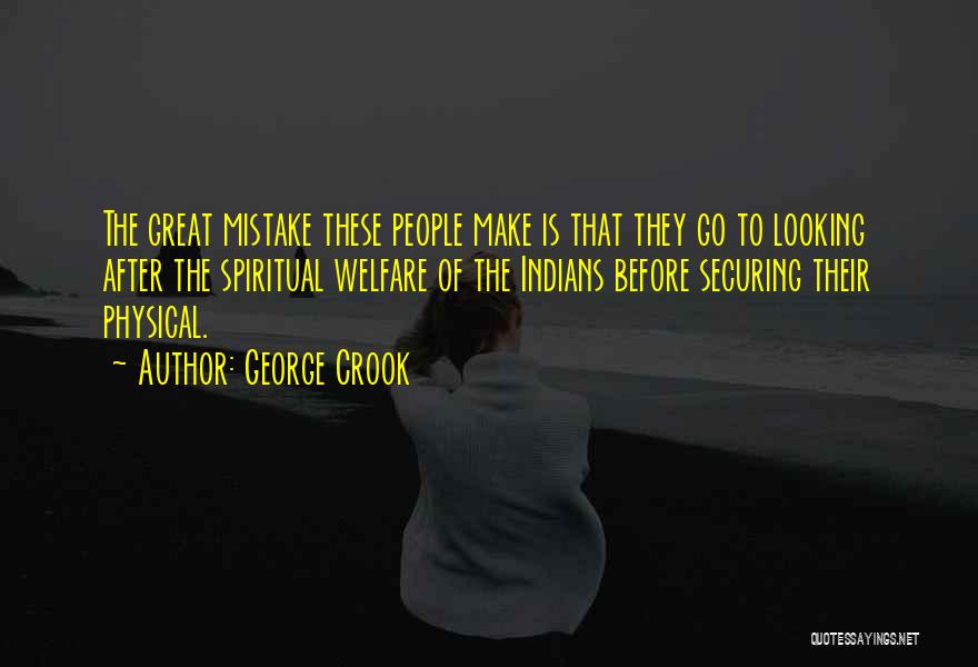 George Crook Quotes: The Great Mistake These People Make Is That They Go To Looking After The Spiritual Welfare Of The Indians Before