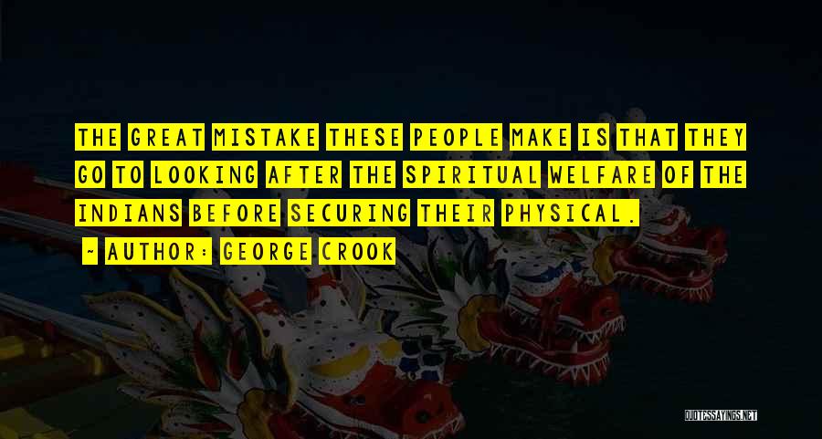 George Crook Quotes: The Great Mistake These People Make Is That They Go To Looking After The Spiritual Welfare Of The Indians Before