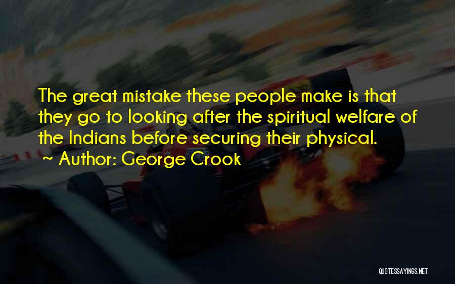 George Crook Quotes: The Great Mistake These People Make Is That They Go To Looking After The Spiritual Welfare Of The Indians Before