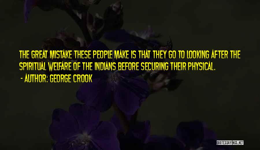 George Crook Quotes: The Great Mistake These People Make Is That They Go To Looking After The Spiritual Welfare Of The Indians Before