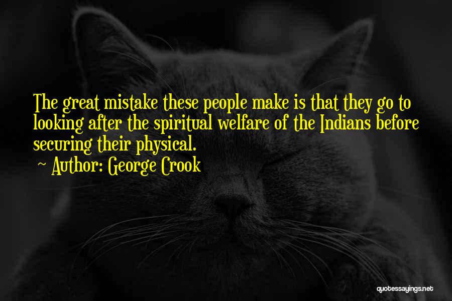 George Crook Quotes: The Great Mistake These People Make Is That They Go To Looking After The Spiritual Welfare Of The Indians Before